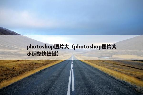 photoshop图片大（photoshop图片大小调整快捷键）
