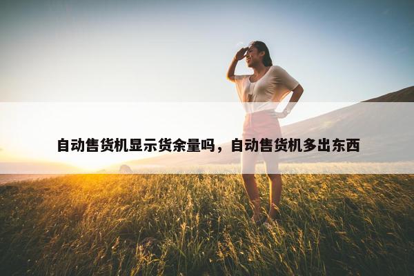 自动售货机显示货余量吗，自动售货机多出东西