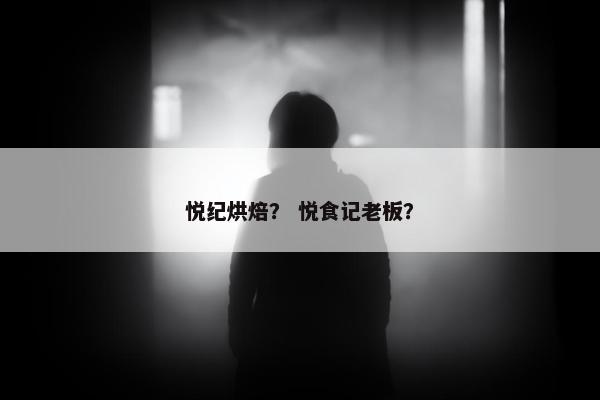 悦纪烘焙? 悦食记老板? 悦纪烘焙? 悦食记老板?