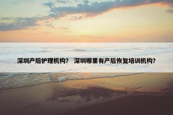 深圳产后护理机构？ 深圳哪里有产后恢复培训机构？