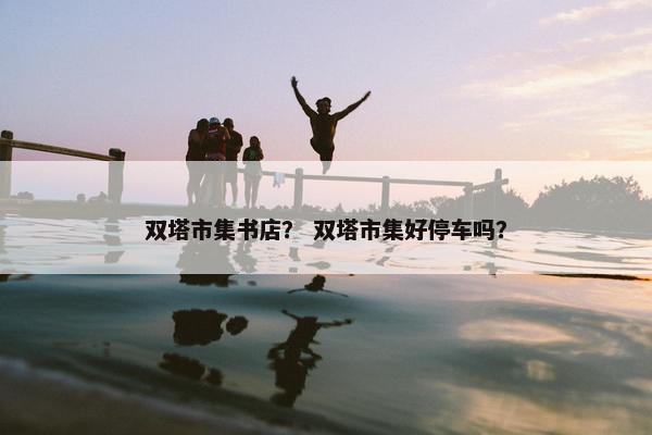 双塔市集书店？ 双塔市集好停车吗？