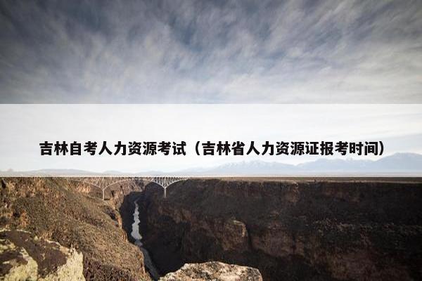 吉林自考人力资源考试（吉林省人力资源证报考时间）