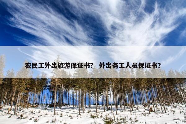 农民工外出旅游保证书？ 外出务工人员保证书？