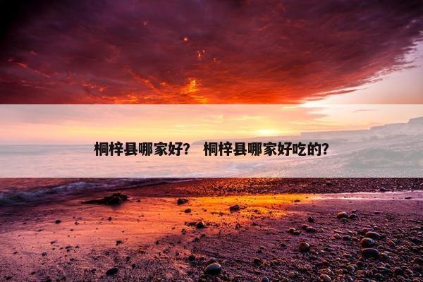 桐梓县哪家好？ 桐梓县哪家好吃的？