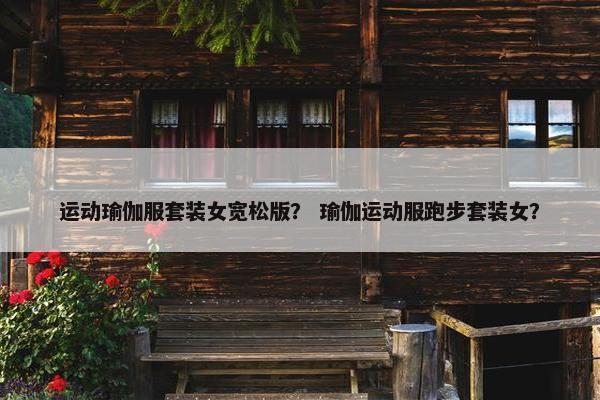 运动瑜伽服套装女宽松版？ 瑜伽运动服跑步套装女？