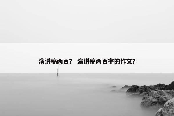 演讲稿两百? 演讲稿两百字的作文? 演讲稿两百? 演讲稿两百字的作文?