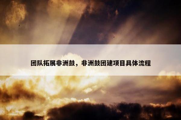 团队拓展非洲鼓，非洲鼓团建项目具体流程