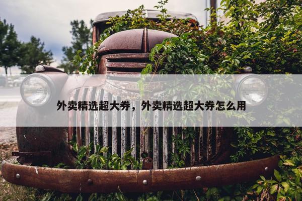 外卖精选超大券,外卖精选超大券怎么用 外卖精选超大券,外卖精选超大券怎么用