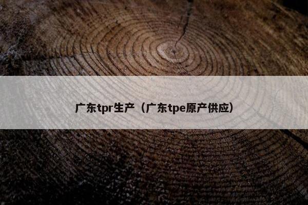 广东tpr生产（广东tpe原产供应）