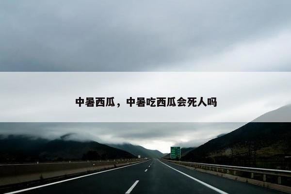 中暑西瓜，中暑吃西瓜会死人吗