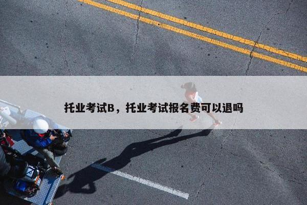 托业考试B，托业考试报名费可以退吗