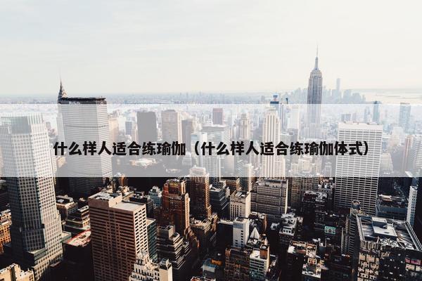 什么样人适合练瑜伽（什么样人适合练瑜伽体式）