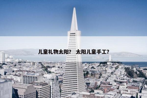 儿童礼物太阳? 太阳儿童手工? 儿童礼物太阳? 太阳儿童手工?