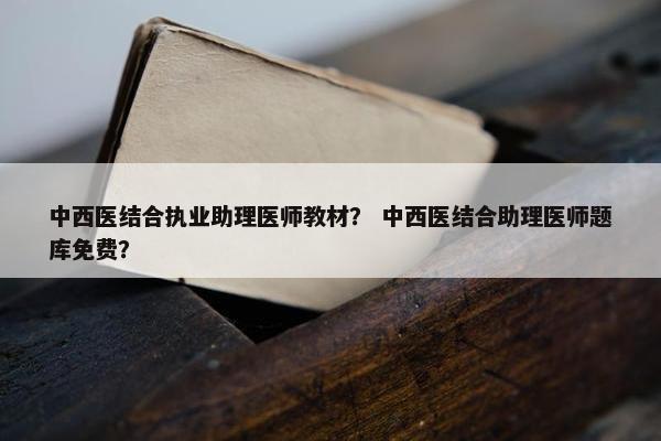 中西医结合执业助理医师教材? 中西医结合助理医师题库免费? 中西医结合执业助理医师教材? 中西医结合助理医师题库免费?