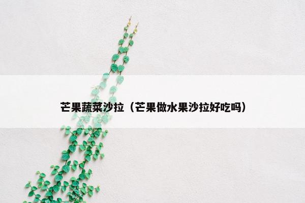 芒果蔬菜沙拉(芒果做水果沙拉好吃吗) 芒果蔬菜沙拉(芒果做水果沙拉好吃吗)