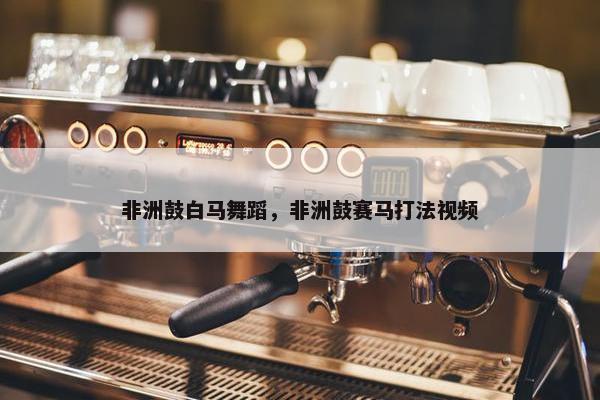 非洲鼓白马舞蹈，非洲鼓赛马打法视频