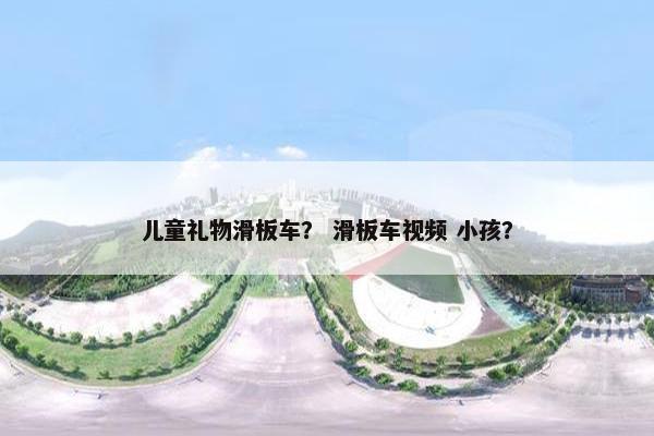 儿童礼物滑板车？ 滑板车视频 小孩？