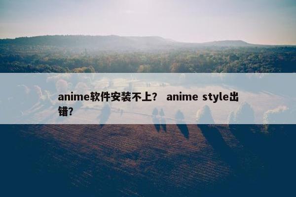 anime软件安装不上？ anime style出错？