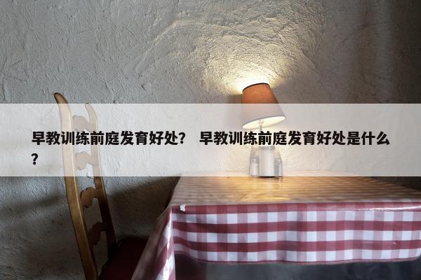 早教训练前庭发育好处？ 早教训练前庭发育好处是什么？