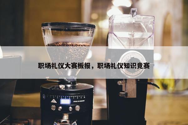 职场礼仪大赛板报，职场礼仪知识竞赛