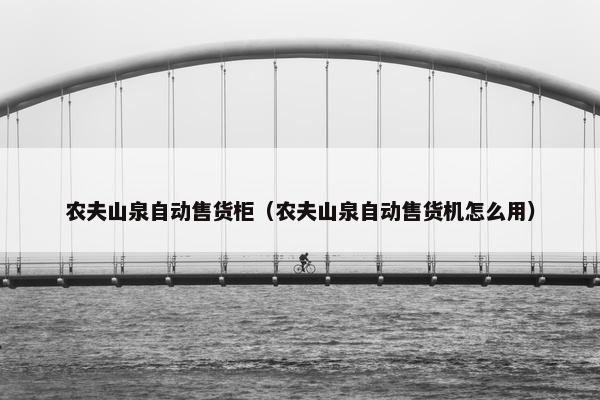 农夫山泉自动售货柜（农夫山泉自动售货机怎么用）