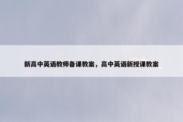 新高中英语教师备课教案,高中英语新授课教案 新高中英语教师备课教案,高中英语新授课教案