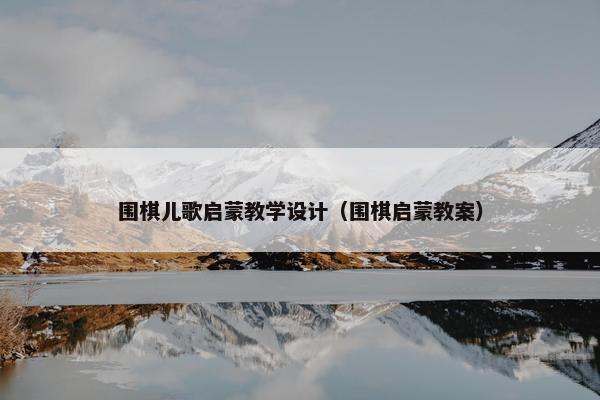 围棋儿歌启蒙教学设计（围棋启蒙教案）