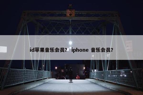 id苹果音乐会员? iphone 音乐会员? id苹果音乐会员? iphone 音乐会员?