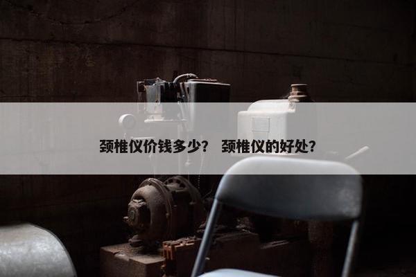 颈椎仪价钱多少？ 颈椎仪的好处？