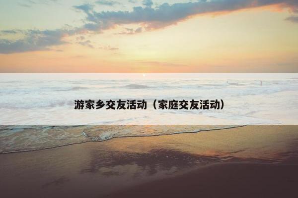 游家乡交友活动（家庭交友活动）