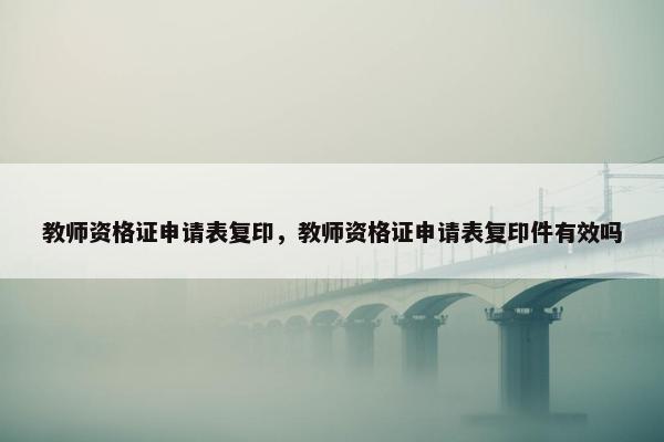 教师资格证申请表复印,教师资格证申请表复印件有效吗 教师资格证申请表复印,教师资格证申请表复印件有效吗