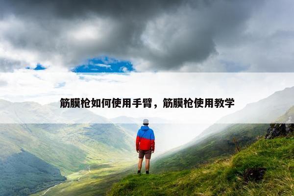 筋膜枪如何使用手臂,筋膜枪使用教学 筋膜枪如何使用手臂,筋膜枪使用教学