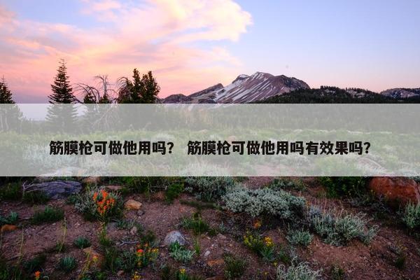 筋膜枪可做他用吗？ 筋膜枪可做他用吗有效果吗？