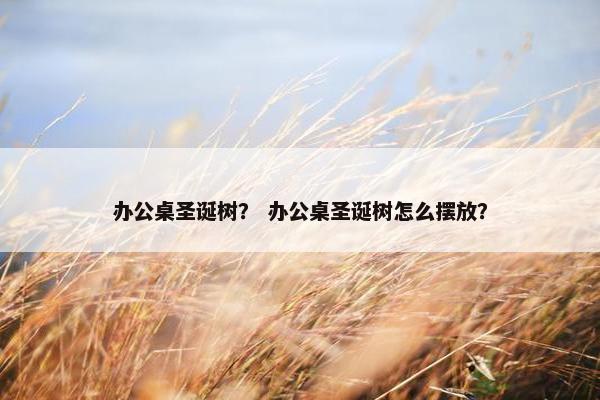 办公桌圣诞树？ 办公桌圣诞树怎么摆放？