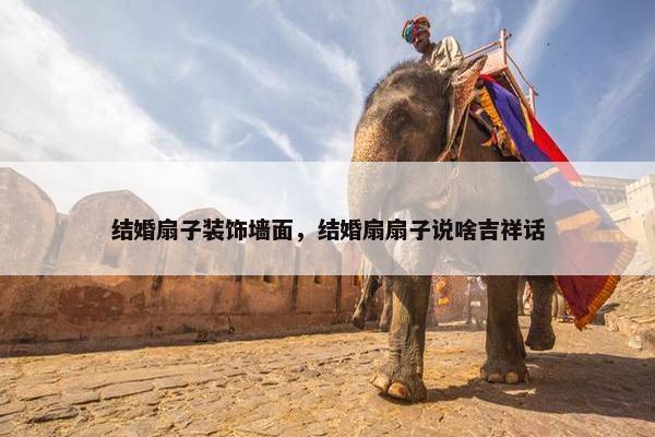 结婚扇子装饰墙面，结婚扇扇子说啥吉祥话