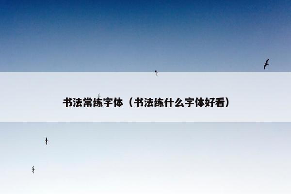 书法常练字体（书法练什么字体好看）