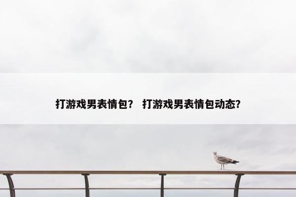 打游戏男表情包? 打游戏男表情包动态? 打游戏男表情包? 打游戏男表情包动态?