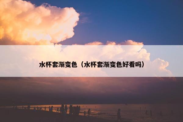 水杯套渐变色（水杯套渐变色好看吗）