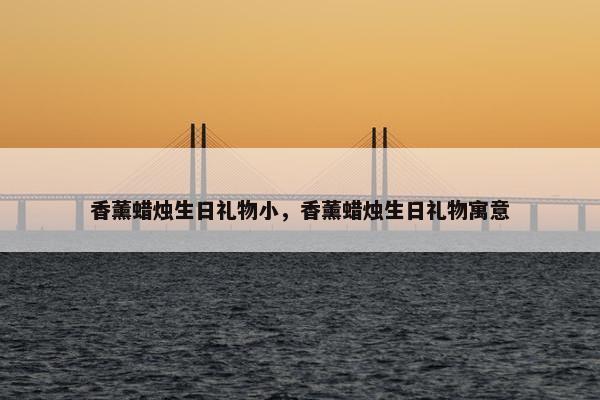 香薰蜡烛生日礼物小,香薰蜡烛生日礼物寓意 香薰蜡烛生日礼物小,香薰蜡烛生日礼物寓意