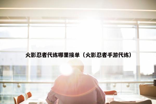 火影忍者代练哪里接单（火影忍者手游代练）