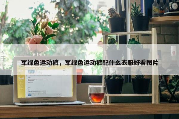 军绿色运动裤，军绿色运动裤配什么衣服好看图片