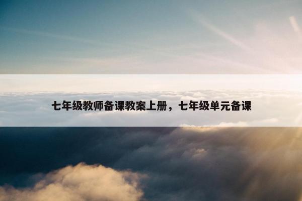 七年级教师备课教案上册，七年级单元备课