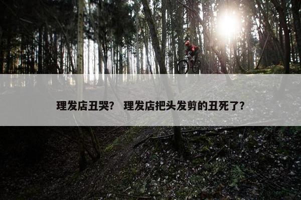 理发店丑哭？ 理发店把头发剪的丑死了？