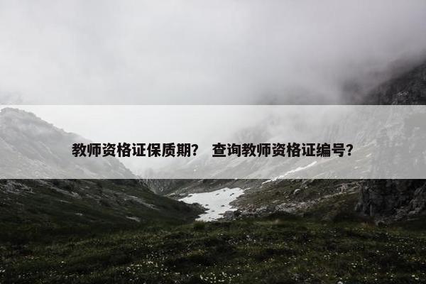 教师资格证保质期？ 查询教师资格证编号？