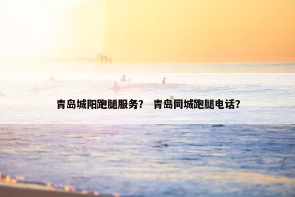 青岛城阳跑腿服务? 青岛同城跑腿电话? 青岛城阳跑腿服务? 青岛同城跑腿电话?