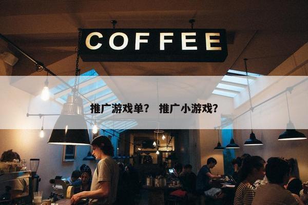 推广游戏单？ 推广小游戏？