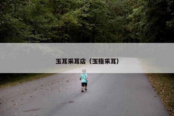 玉耳采耳店（玉指采耳）