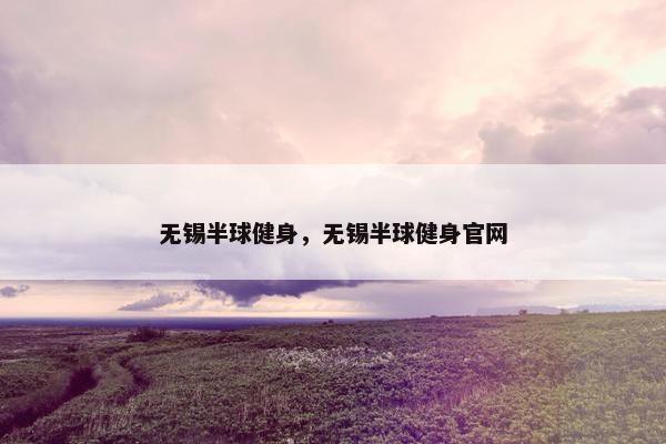 无锡半球健身，无锡半球健身官网