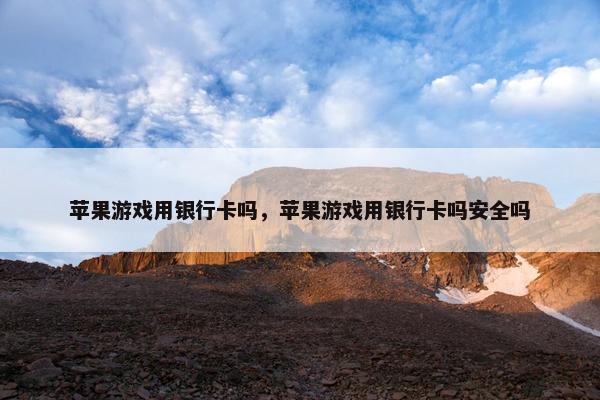 苹果游戏用银行卡吗，苹果游戏用银行卡吗安全吗
