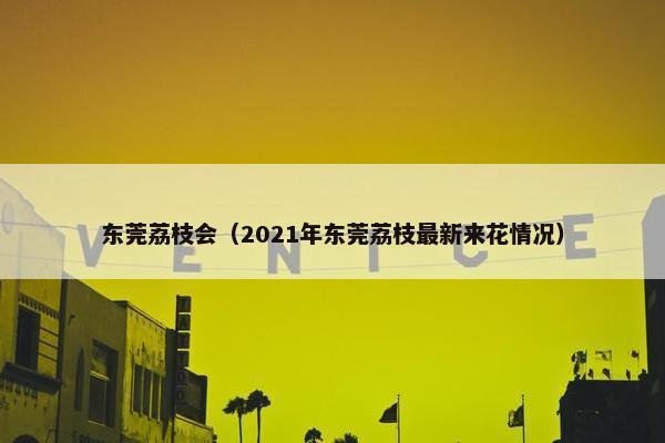 东莞荔枝会（2021年东莞荔枝最新来花情况）